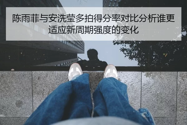 陈雨菲与安洗莹多拍得分率对比分析谁更适应新周期强度的变化