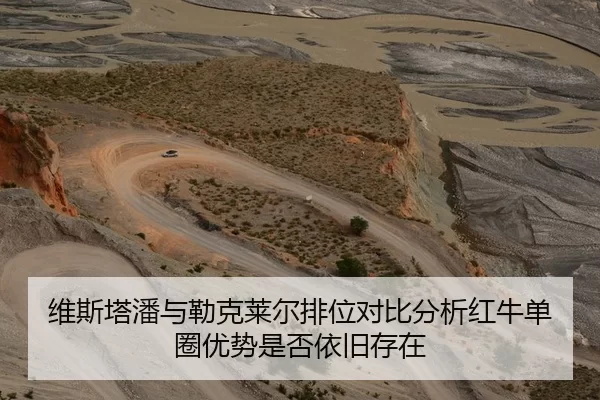 维斯塔潘与勒克莱尔排位对比分析红牛单圈优势是否依旧存在
