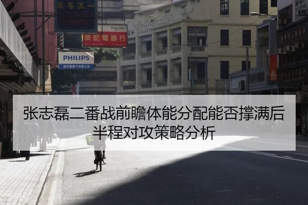 张志磊二番战前瞻体能分配能否撑满后半程对攻策略分析