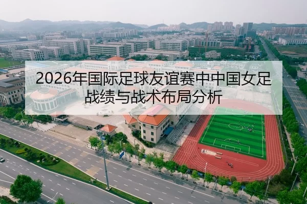 2026年国际足球友谊赛中中国女足战绩与战术布局分析