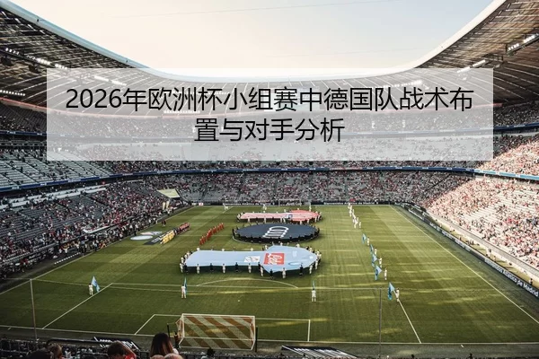 2026年欧洲杯小组赛中德国队战术布置与对手分析