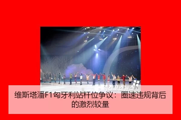 维斯塔潘F1匈牙利站杆位争议：圈速违规背后的激烈较量
