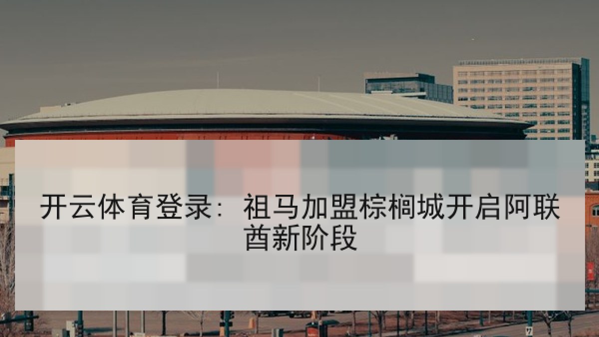 开云体育登录: 祖马加盟棕榈城开启阿联酋新阶段 开云体育登录: 祖马加盟棕榈城开启阿联酋新阶段