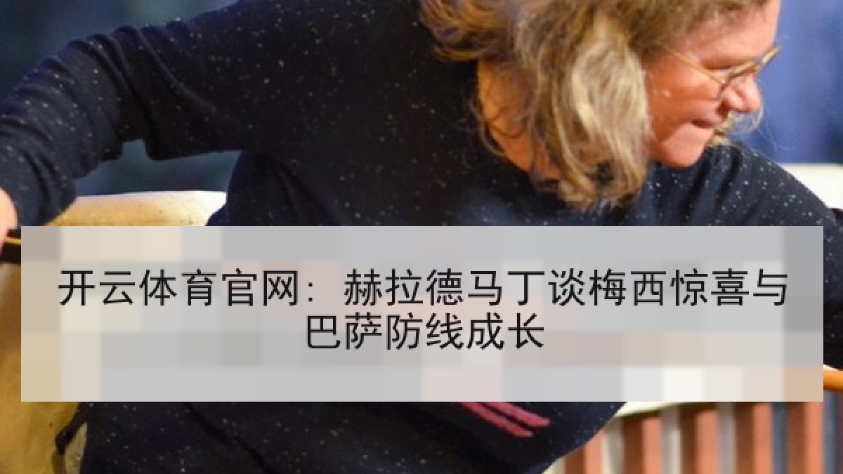 开云体育官网: 赫拉德马丁谈梅西惊喜与巴萨防线成长 开云体育官网: 赫拉德马丁谈梅西惊喜与巴萨防线成长