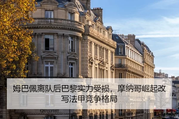 姆巴佩离队后巴黎实力受损，摩纳哥崛起改写法甲竞争格局