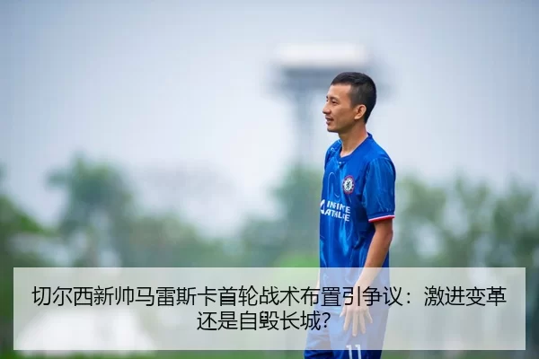 切尔西新帅马雷斯卡首轮战术布置引争议：激进变革还是自毁长城？