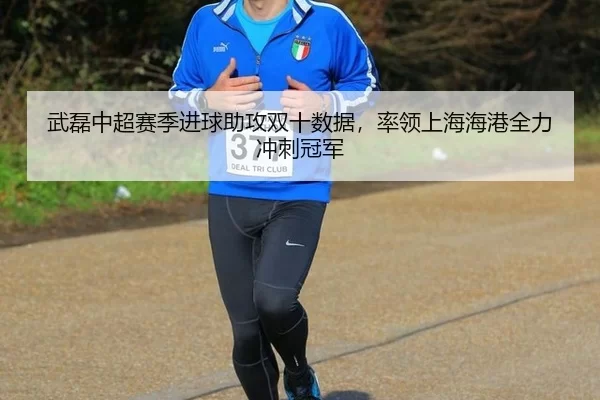 武磊中超赛季进球助攻双十数据，率领上海海港全力冲刺冠军