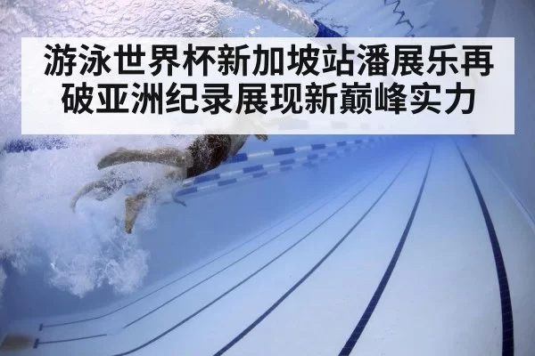 游泳世界杯新加坡站潘展乐再破亚洲纪录展现新巅峰实力