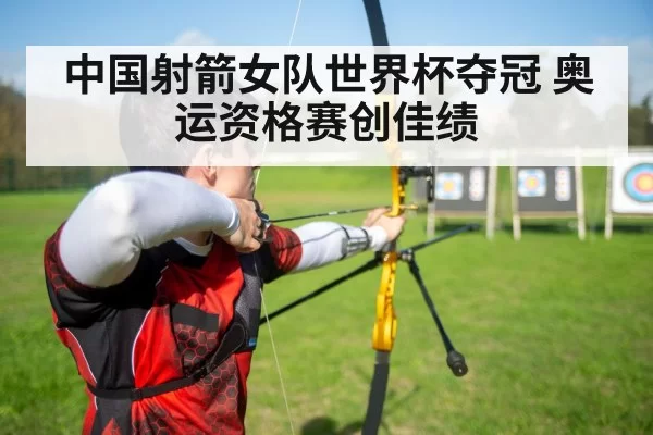 中国射箭女队世界杯夺冠 奥运资格赛创佳绩