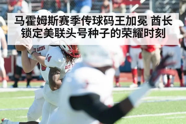马霍姆斯赛季传球码王加冕 酋长锁定美联头号种子的荣耀时刻