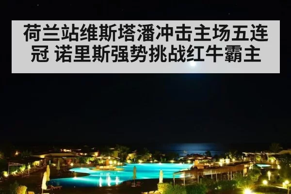 荷兰站维斯塔潘冲击主场五连冠 诺里斯强势挑战红牛霸主