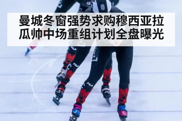曼城冬窗强势求购穆西亚拉 瓜帅中场重组计划全盘曝光