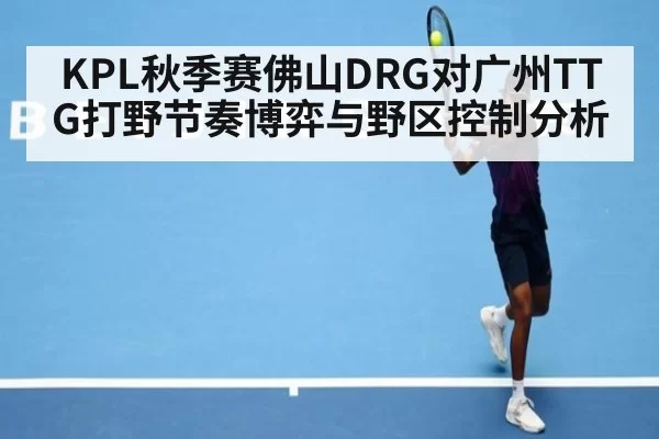 KPL秋季赛佛山DRG对广州TTG打野节奏博弈与野区控制分析