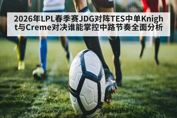 2026年LPL春季赛JDG对阵TES中单Knight与Creme对决谁能掌控中路节奏全面分析